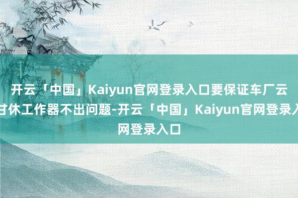 开云「中国」Kaiyun官网登录入口要保证车厂云表甘休工作器不出问题-开云「中国」Kaiyun官网登录入口