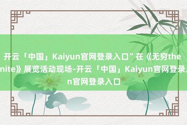 开云「中国」Kaiyun官网登录入口”在《无穷the infinite》展览活动现场-开云「中国」Kaiyun官网登录入口