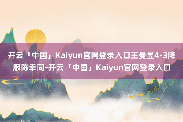 开云「中国」Kaiyun官网登录入口王曼昱4-3降服陈幸同-开云「中国」Kaiyun官网登录入口