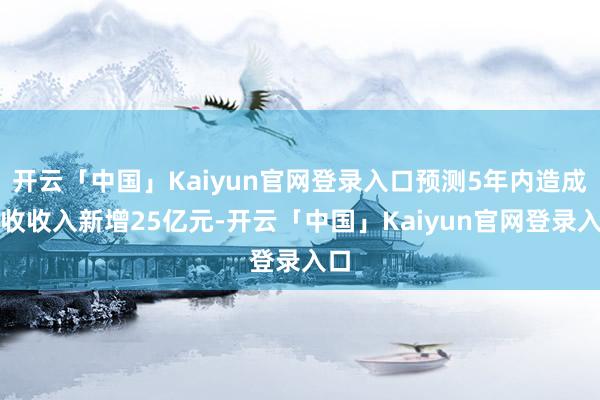 开云「中国」Kaiyun官网登录入口预测5年内造成营收收入新增25亿元-开云「中国」Kaiyun官网登录入口