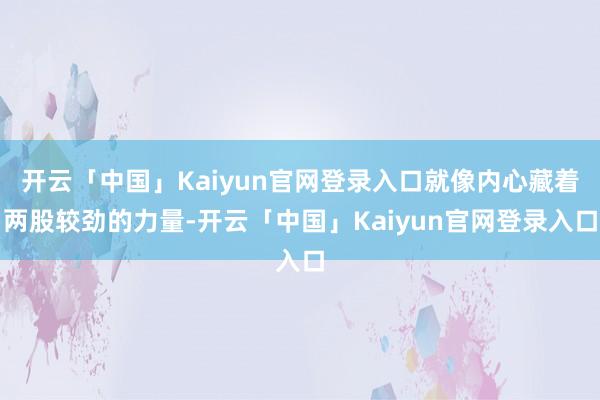 开云「中国」Kaiyun官网登录入口就像内心藏着两股较劲的力量-开云「中国」Kaiyun官网登录入口