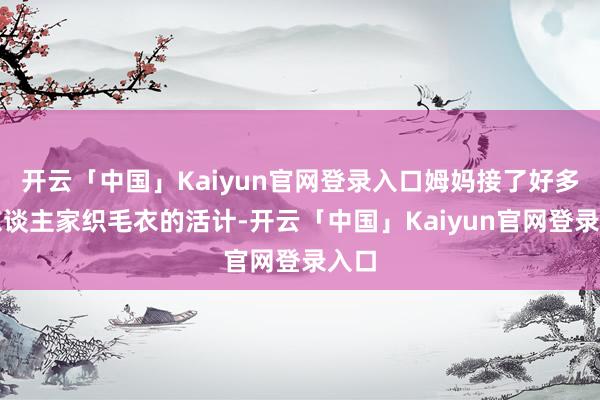 开云「中国」Kaiyun官网登录入口姆妈接了好多帮东谈主家织毛衣的活计-开云「中国」Kaiyun官网登录入口