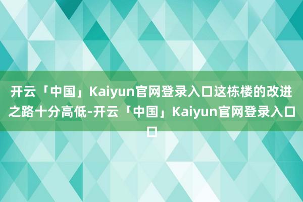 开云「中国」Kaiyun官网登录入口这栋楼的改进之路十分高低-开云「中国」Kaiyun官网登录入口