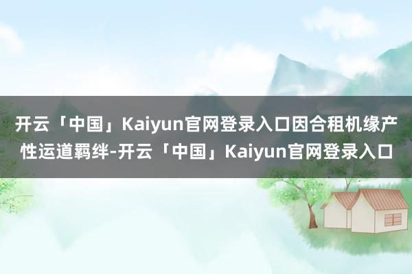 开云「中国」Kaiyun官网登录入口因合租机缘产性运道羁绊-开云「中国」Kaiyun官网登录入口
