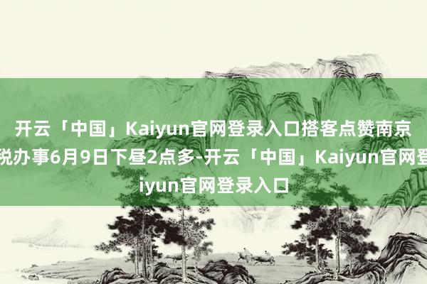 开云「中国」Kaiyun官网登录入口搭客点赞南京简单退税办事6月9日下昼2点多-开云「中国」Kaiyun官网登录入口