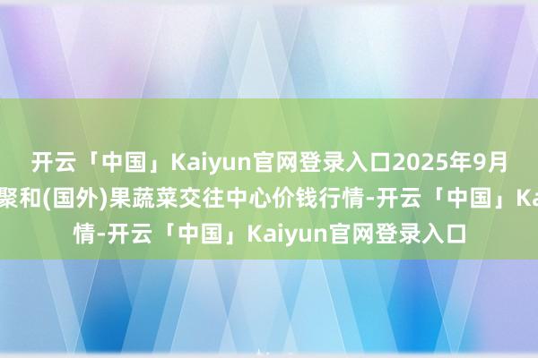 开云「中国」Kaiyun官网登录入口2025年9月27日四川成齐龙泉聚和(国外)果蔬菜交往中心价钱行情-开云「中国」Kaiyun官网登录入口