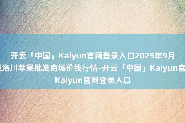 开云「中国」Kaiyun官网登录入口2025年9月27日国度级洛川苹果批发商场价钱行情-开云「中国」Kaiyun官网登录入口