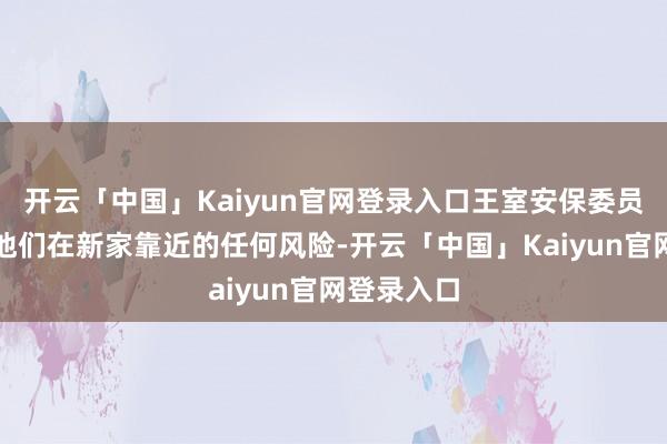 开云「中国」Kaiyun官网登录入口王室安保委员会将评估他们在新家靠近的任何风险-开云「中国」Kaiyun官网登录入口