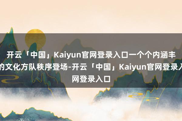 开云「中国」Kaiyun官网登录入口一个个内涵丰富的文化方队秩序登场-开云「中国」Kaiyun官网登录入口